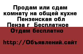 Продам или сдам комнату на общей кухне. - Пензенская обл., Пенза г. Бесплатное » Отдам бесплатно   